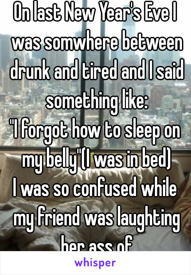 On last New Year's Eve I was somwhere between drunk and tired and I said something like:
"I forgot how to sleep on my belly"(I was in bed)
I was so confused while my friend was laughting her ass of