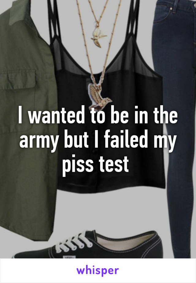 I wanted to be in the army but I failed my piss test 