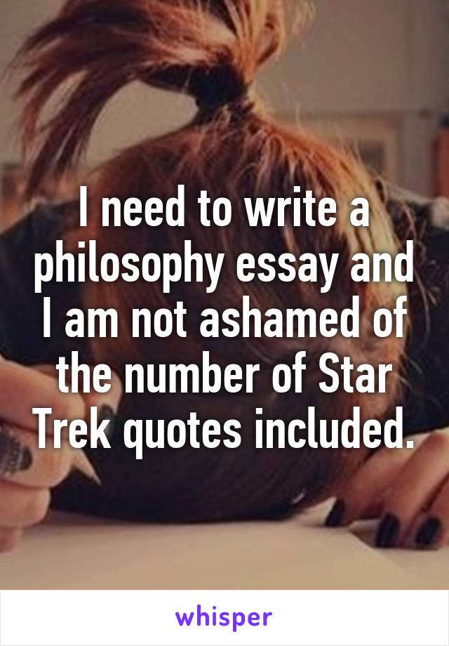 I need to write a philosophy essay and I am not ashamed of the number of Star Trek quotes included.