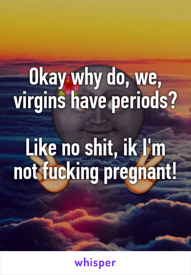 Okay why do, we, virgins have periods? 
Like no shit, ik I'm not fucking pregnant!
