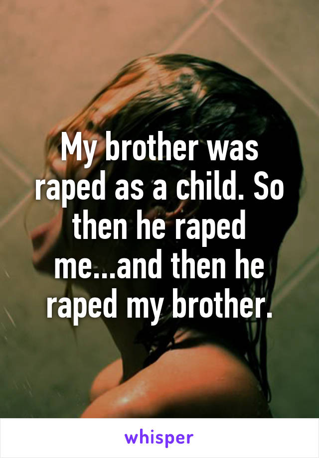 My brother was raped as a child. So then he raped me...and then he raped my brother.