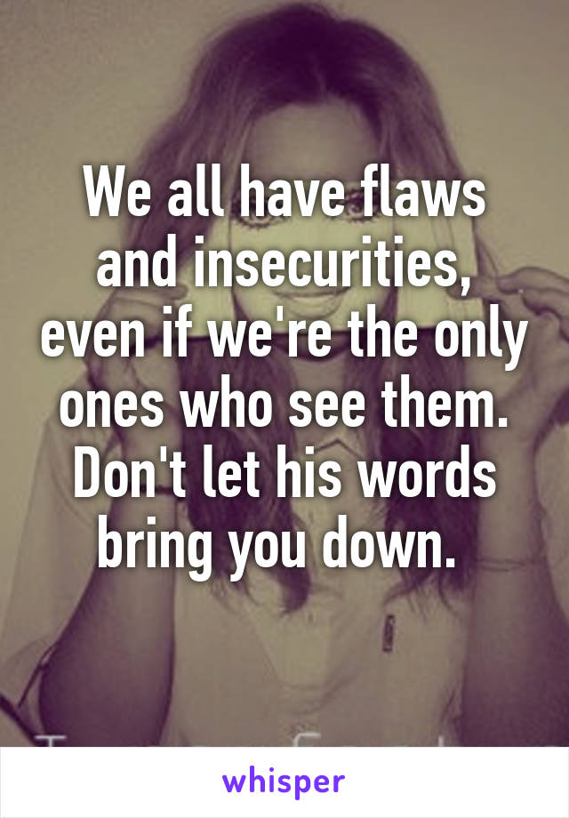 We all have flaws and insecurities, even if we're the only ones who see them.
Don't let his words bring you down. 
