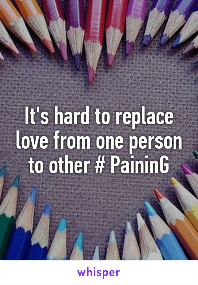 It's hard to replace love from one person to other # PaininG