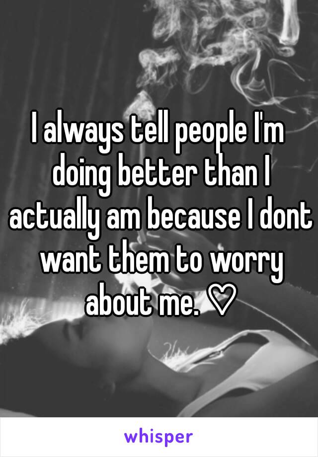 I always tell people I'm doing better than I actually am because I dont want them to worry about me. ♡