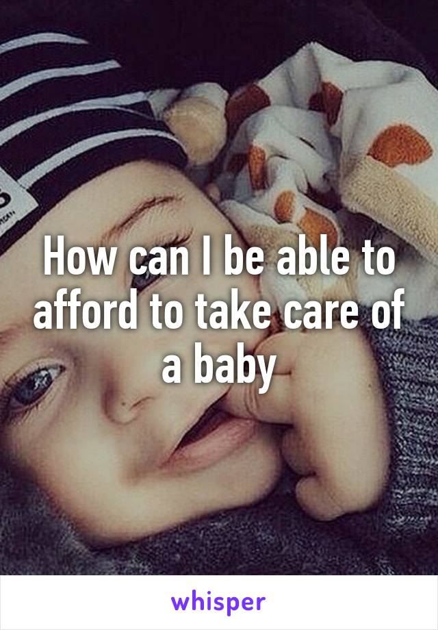 How can I be able to afford to take care of a baby