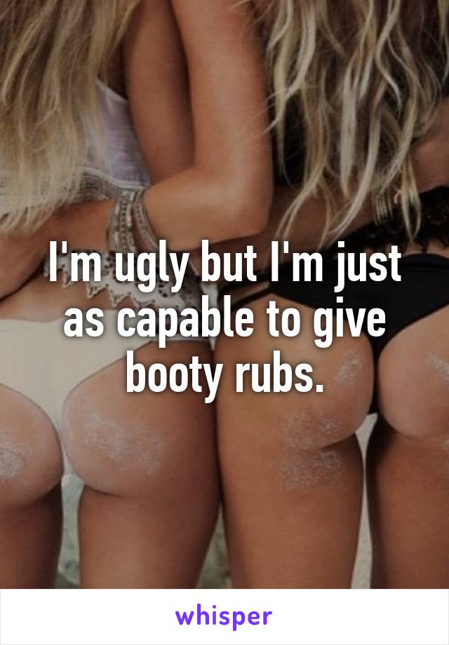 I'm ugly but I'm just as capable to give booty rubs.