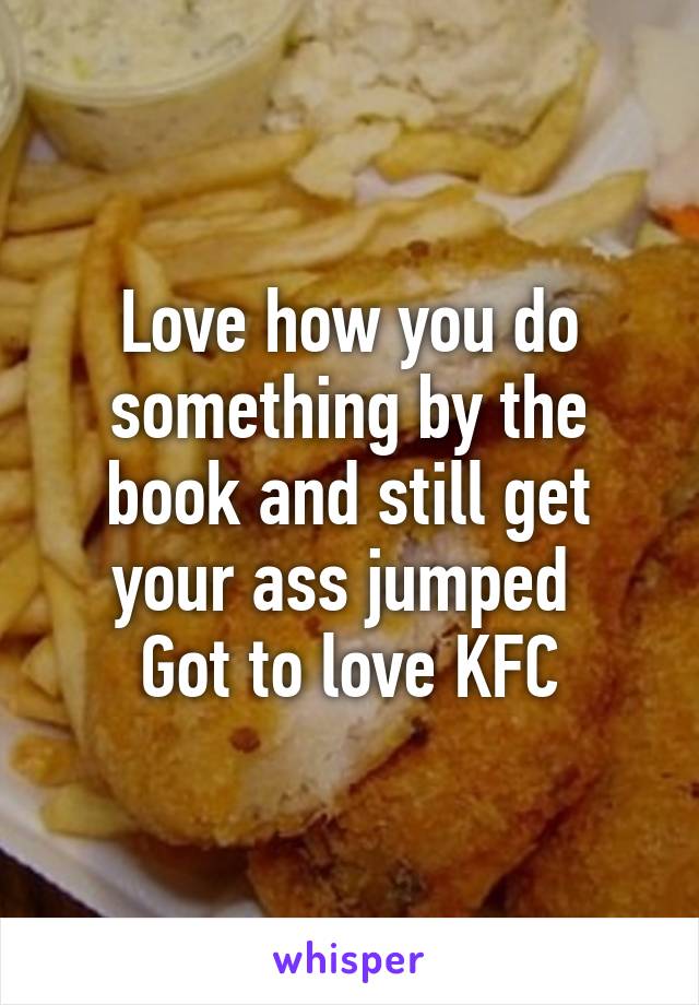 Love how you do something by the book and still get your ass jumped 
Got to love KFC