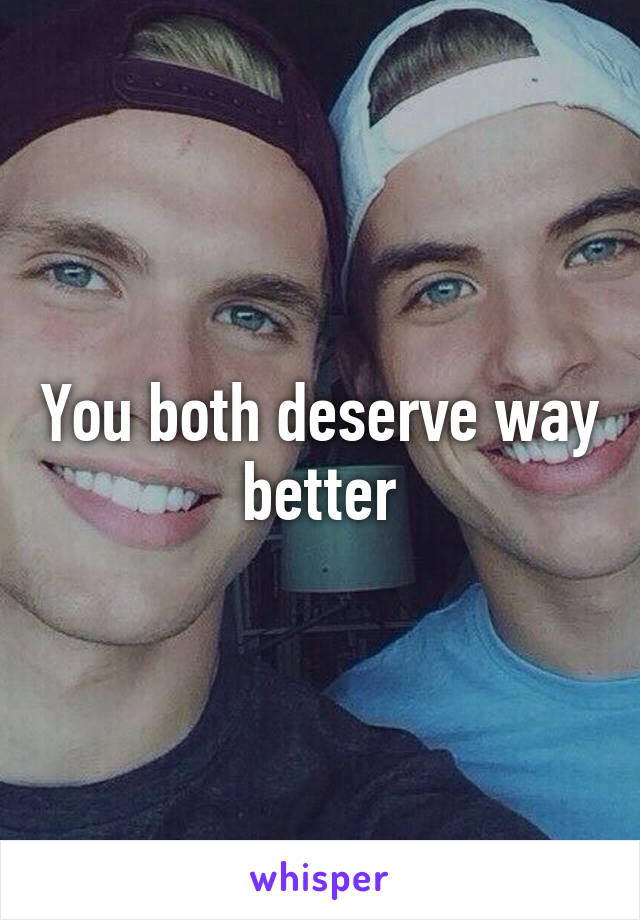 You both deserve way better