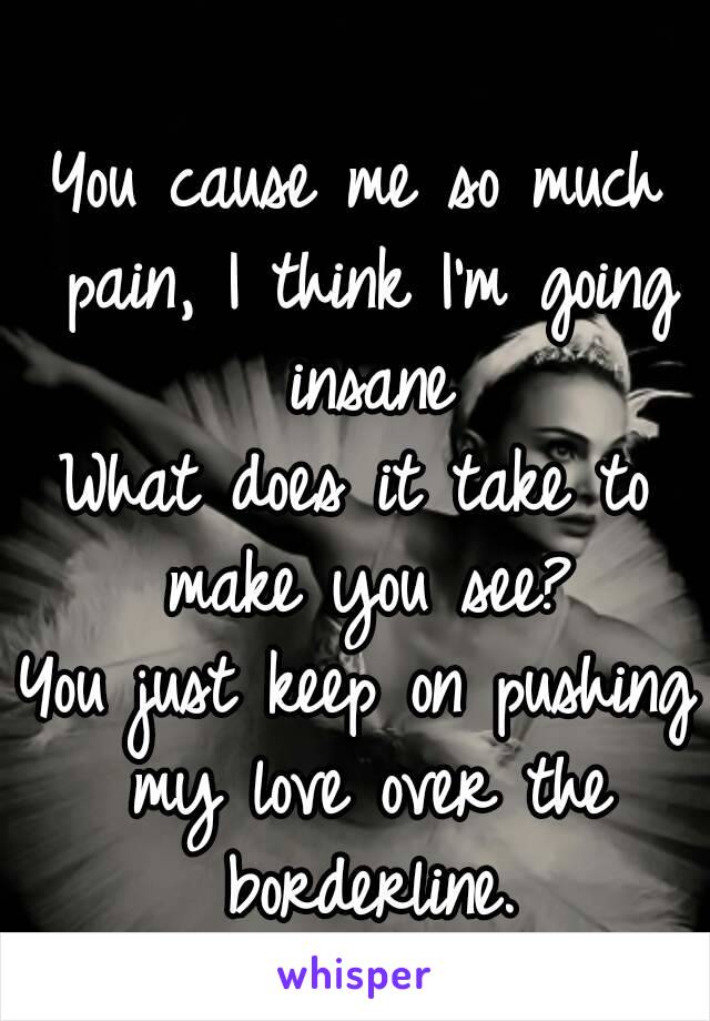 
You cause me so much pain, I think I'm going insane
What does it take to make you see?
You just keep on pushing my love over the borderline.