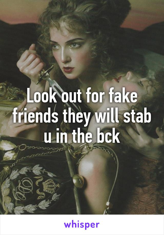 Look out for fake friends they will stab u in the bck