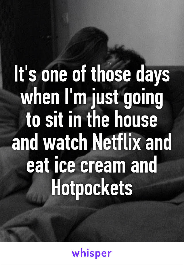 It's one of those days when I'm just going to sit in the house and watch Netflix and eat ice cream and Hotpockets