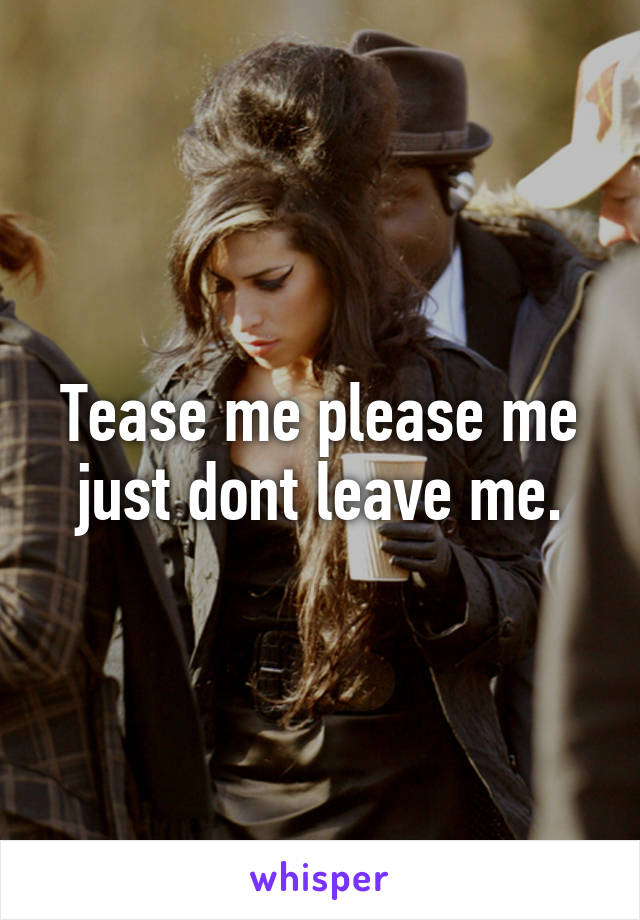 Tease me please me just dont leave me.