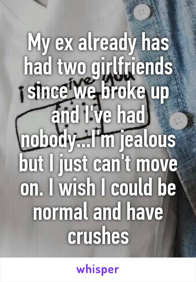 My ex already has had two girlfriends since we broke up and I've had nobody...I'm jealous but I just can't move on. I wish I could be normal and have crushes