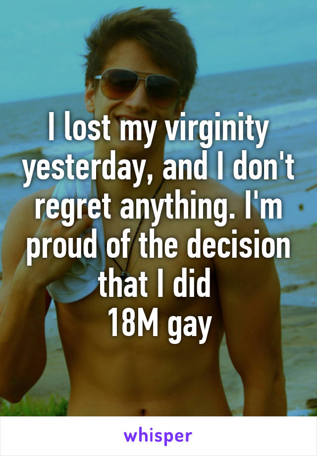 I lost my virginity yesterday, and I don't regret anything. I'm proud of the decision that I did 
18M gay