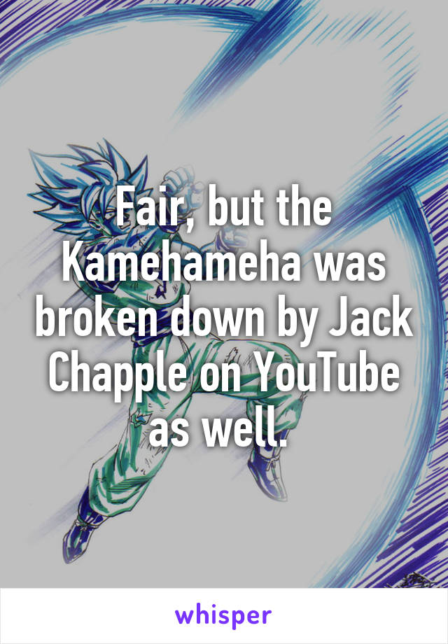 Fair, but the Kamehameha was broken down by Jack Chapple on YouTube as well. 