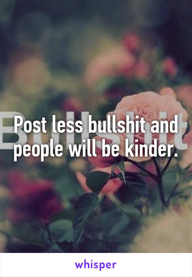 Post less bullshit and people will be kinder.