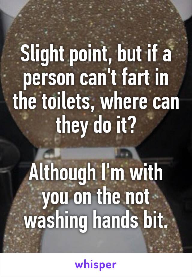 Slight point, but if a person can't fart in the toilets, where can they do it?

Although I'm with you on the not washing hands bit.