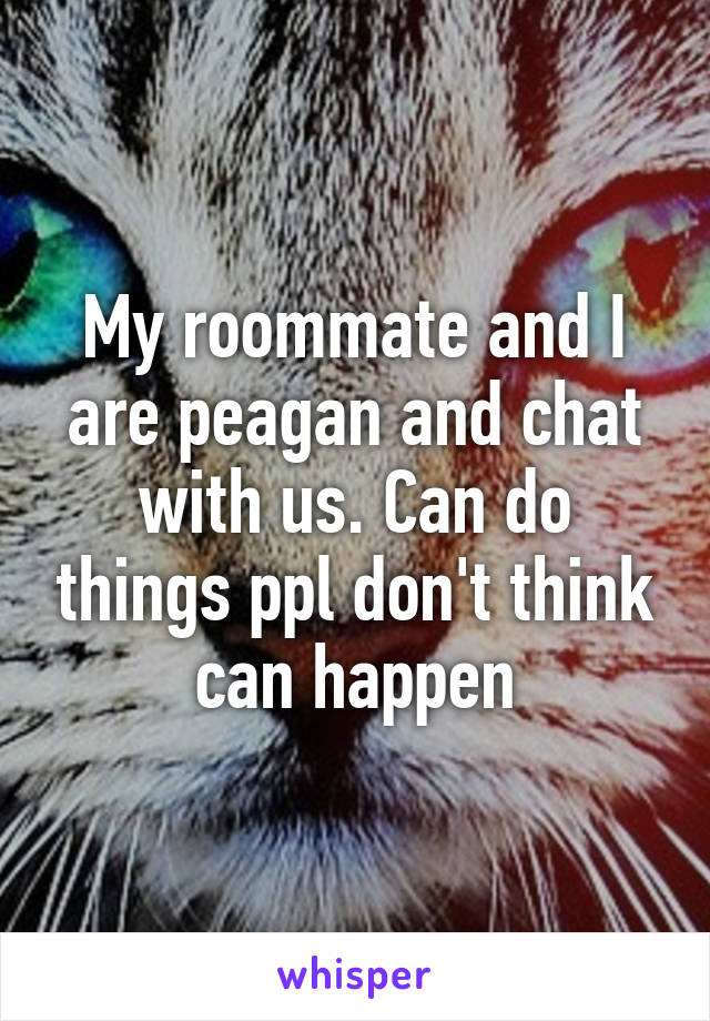 My roommate and I are peagan and chat with us. Can do things ppl don't think can happen