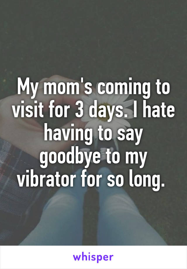 My mom's coming to visit for 3 days. I hate having to say goodbye to my vibrator for so long. 