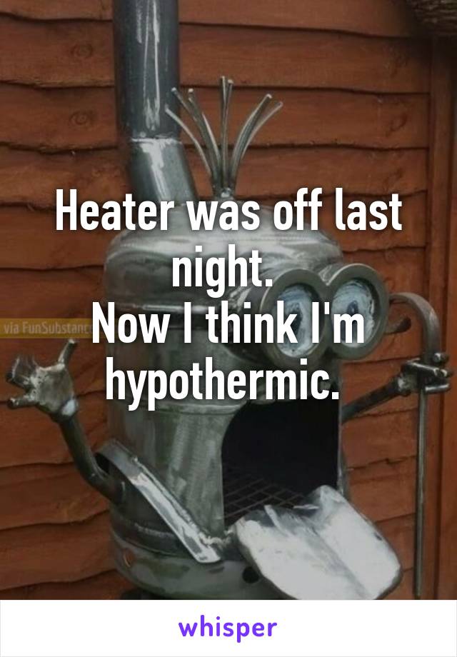 Heater was off last night. 
Now I think I'm hypothermic. 
