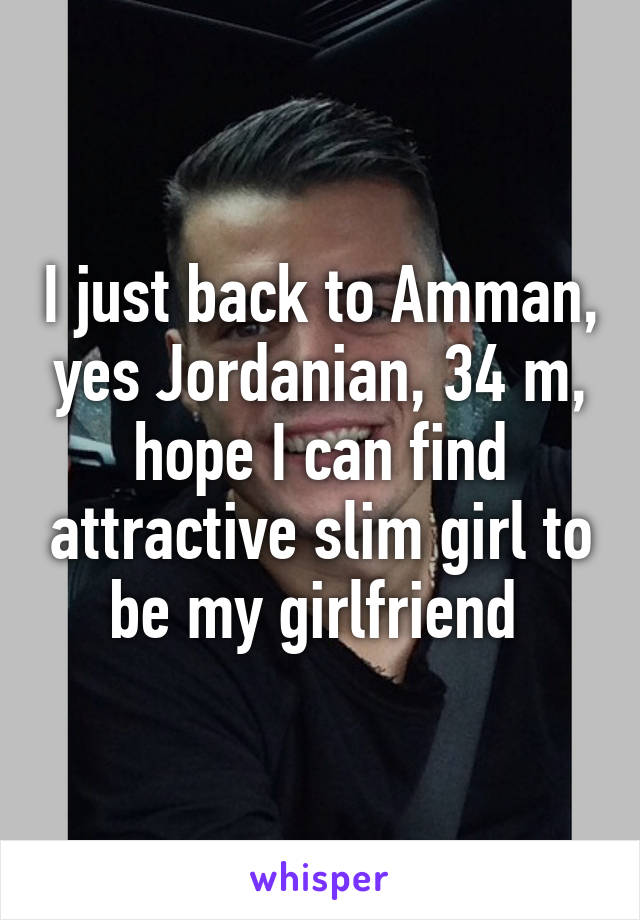 I just back to Amman, yes Jordanian, 34 m, hope I can find attractive slim girl to be my girlfriend 