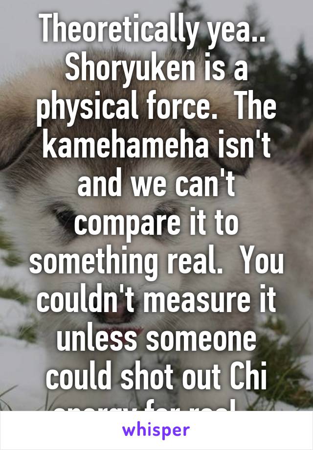 Theoretically yea..  Shoryuken is a physical force.  The kamehameha isn't and we can't compare it to something real.  You couldn't measure it unless someone could shot out Chi energy for real.  