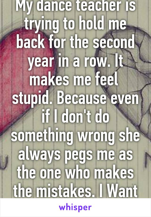 My dance teacher is trying to hold me back for the second year in a row. It makes me feel  stupid. Because even if I don't do something wrong she always pegs me as the one who makes the mistakes. I Want to take my exam😕