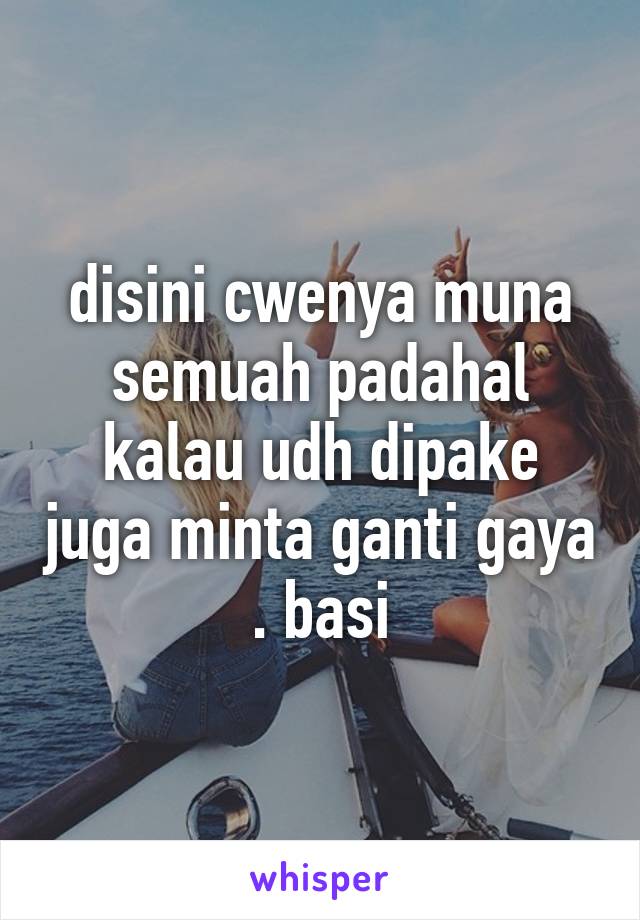 disini cwenya muna semuah padahal kalau udh dipake juga minta ganti gaya . basi