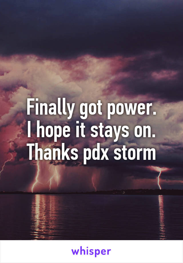 Finally got power.
I hope it stays on.
Thanks pdx storm