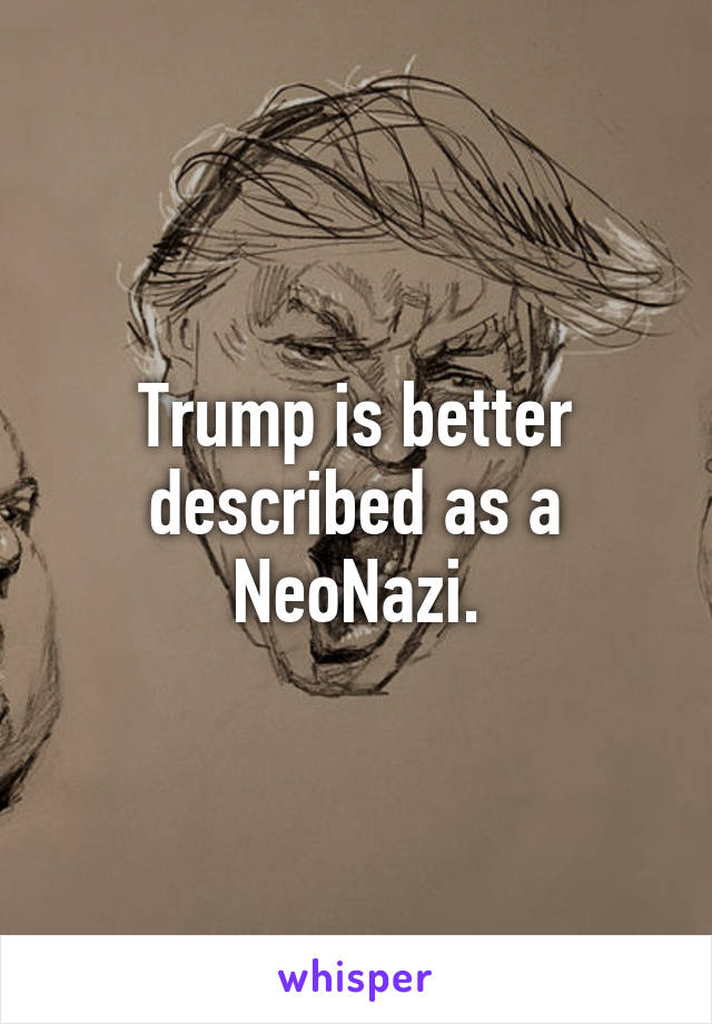 Trump is better described as a NeoNazi.