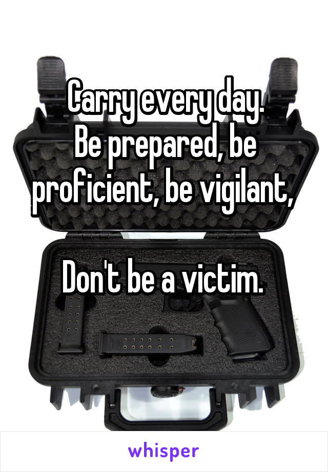 Carry every day.
Be prepared, be proficient, be vigilant, 

Don't be a victim. 

