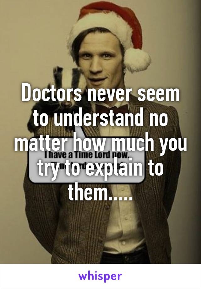 Doctors never seem to understand no matter how much you try to explain to them.....