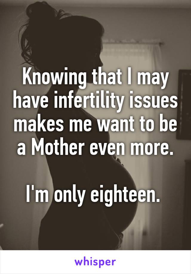 Knowing that I may have infertility issues makes me want to be a Mother even more.

I'm only eighteen. 