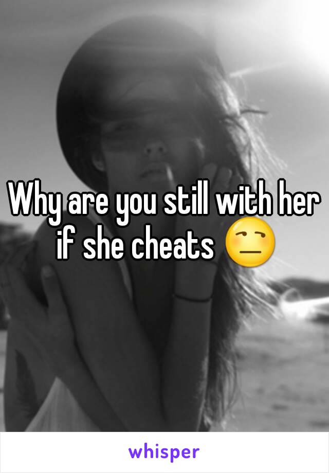 Why are you still with her if she cheats 😒