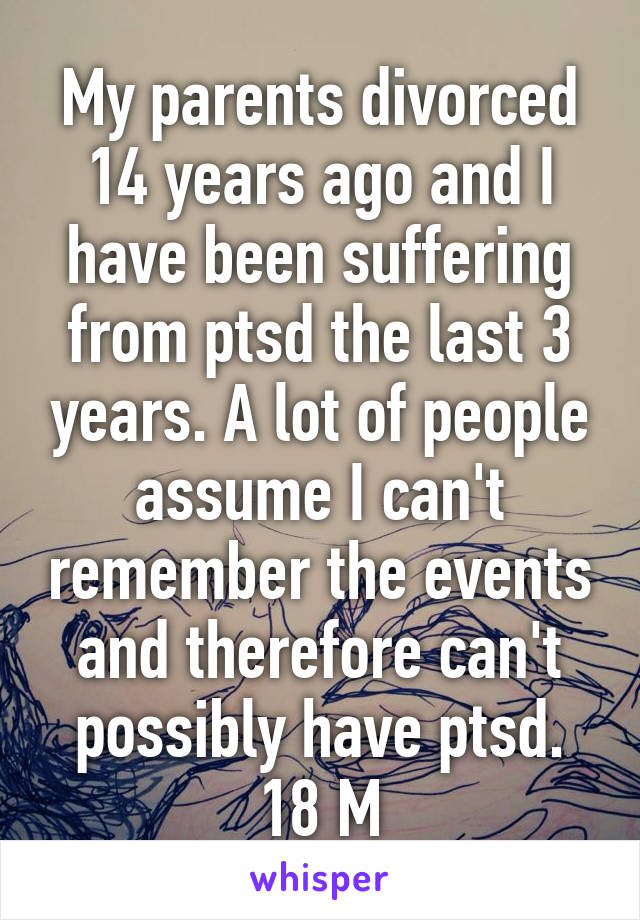 My parents divorced 14 years ago and I have been suffering from ptsd the last 3 years. A lot of people assume I can't remember the events and therefore can't possibly have ptsd. 18 M