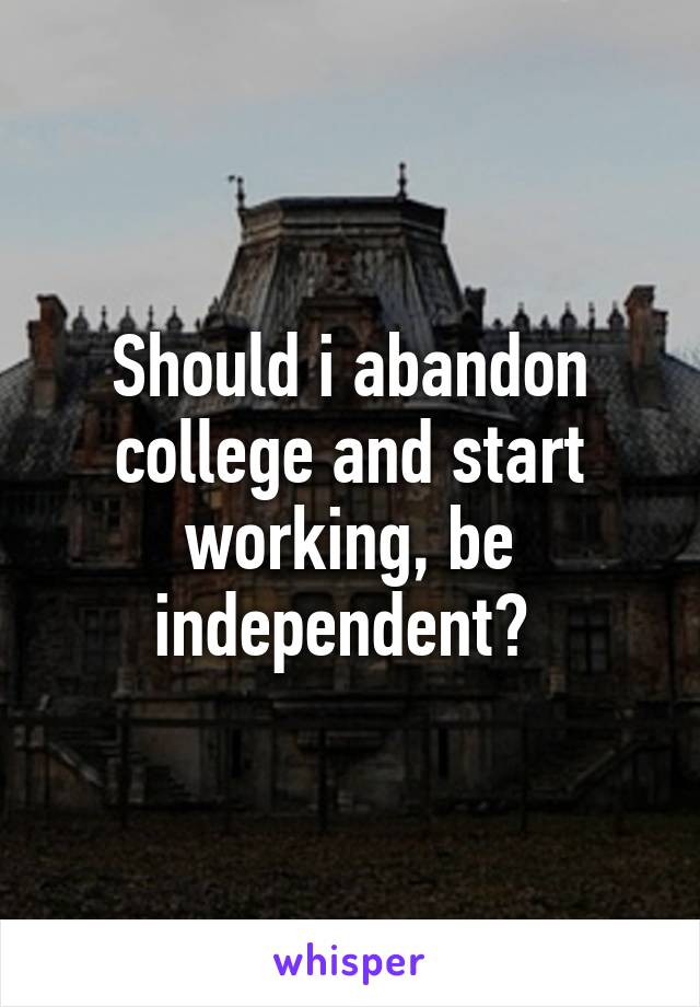 Should i abandon college and start working, be independent? 