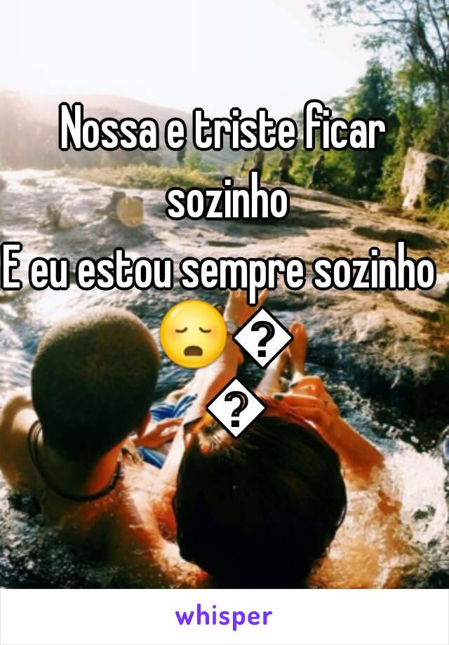 Nossa e triste ficar sozinho
E eu estou sempre sozinho 
😳😳😳