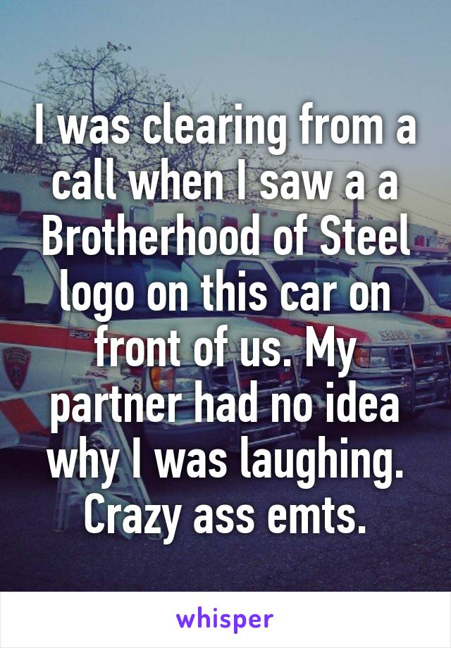 I was clearing from a call when I saw a a Brotherhood of Steel logo on this car on front of us. My partner had no idea why I was laughing. Crazy ass emts.