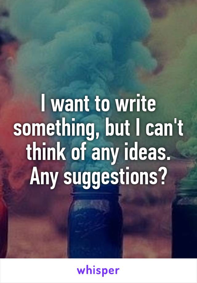 I want to write something, but I can't think of any ideas.
Any suggestions?