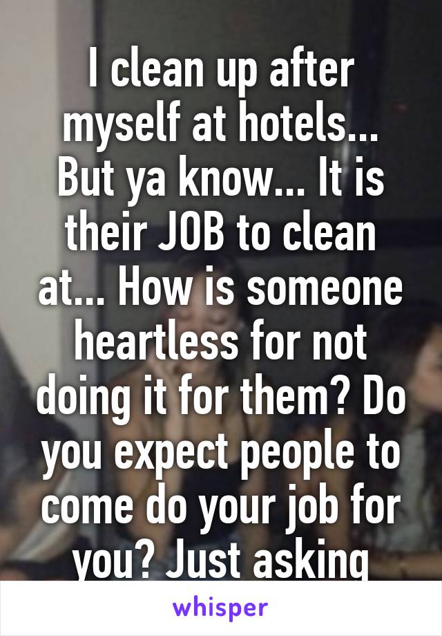 I clean up after myself at hotels... But ya know... It is their JOB to clean at... How is someone heartless for not doing it for them? Do you expect people to come do your job for you? Just asking