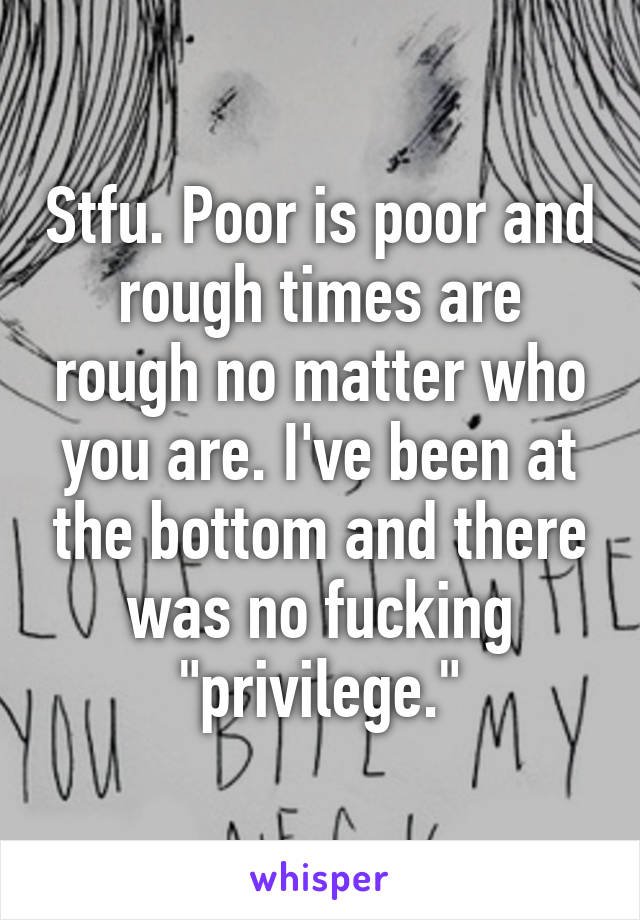 Stfu. Poor is poor and rough times are rough no matter who you are. I've been at the bottom and there was no fucking "privilege."