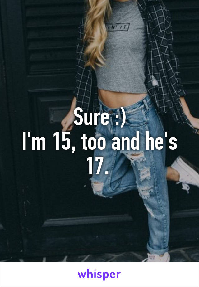 Sure :)
I'm 15, too and he's 17. 