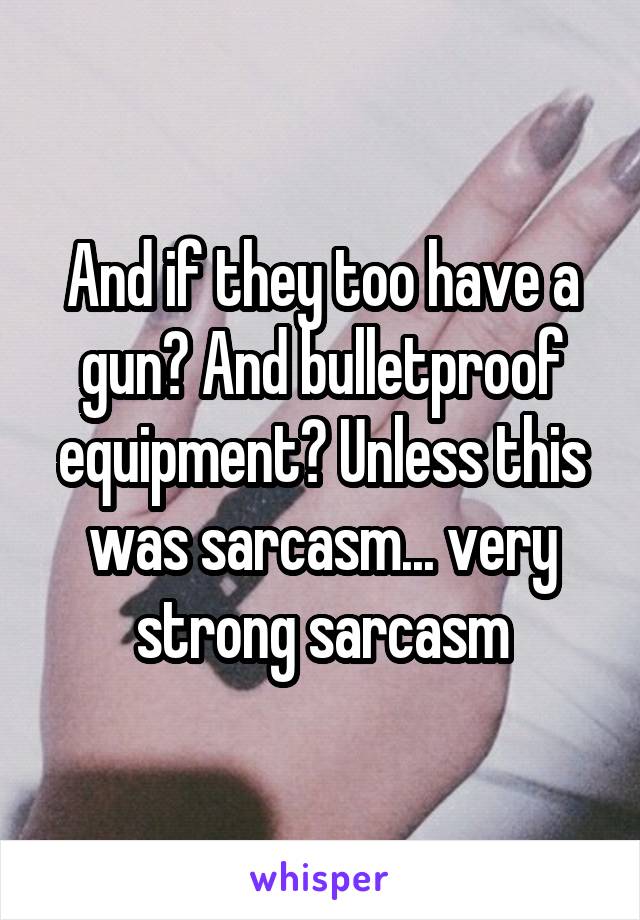 And if they too have a gun? And bulletproof equipment? Unless this was sarcasm... very strong sarcasm