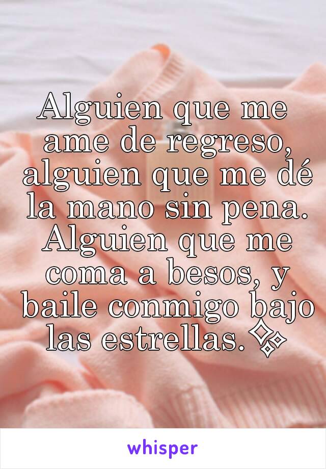 Alguien que me ame de regreso, alguien que me dé la mano sin pena. Alguien que me coma a besos, y baile conmigo bajo las estrellas.✨