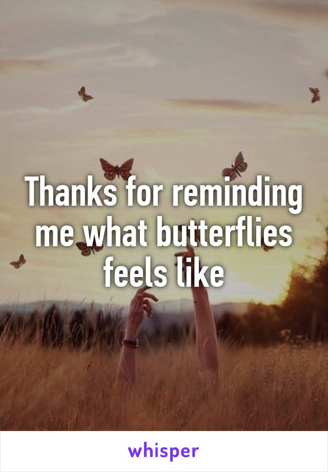 Thanks for reminding me what butterflies feels like