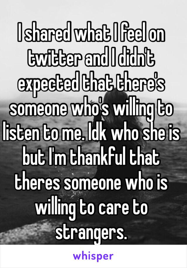 I shared what I feel on twitter and I didn't expected that there's someone who's willing to listen to me. Idk who she is but I'm thankful that theres someone who is willing to care to strangers.