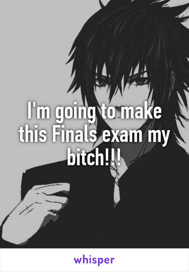 I'm going to make this Finals exam my bitch!!!