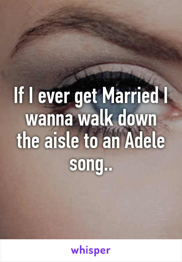 If I ever get Married I wanna walk down the aisle to an Adele song..