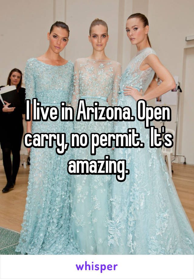 I live in Arizona. Open carry, no permit.  It's amazing.