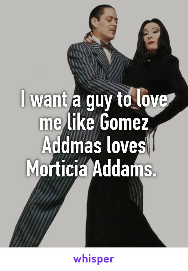 I want a guy to love me like Gomez Addmas loves Morticia Addams. 